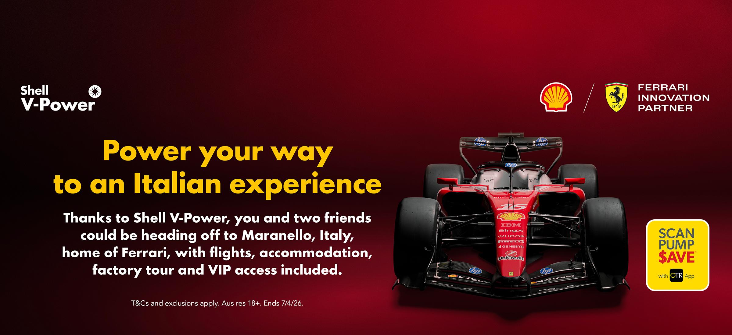 Power your way to an Italian experience. Thanks to Shell V-Power, you and two friends could be heading off to Maranello, Italy, home of Ferrari, with flights, accommodation, factory tour and VIP access included.